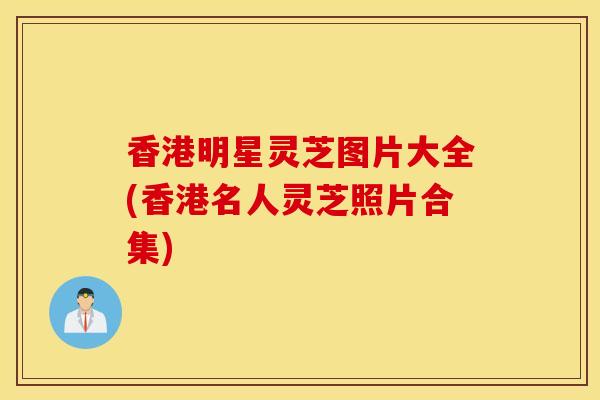 香港明星灵芝图片大全(香港名人灵芝照片合集)-第1张图片-灵芝之家 香港明星灵芝图片大全(香港名人灵芝照片合集)-第1张图片-灵芝之家