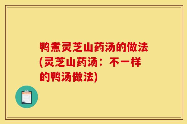 鸭煮灵芝山药汤的做法(灵芝山药汤：不一样的鸭汤做法)-第1张图片-灵芝之家