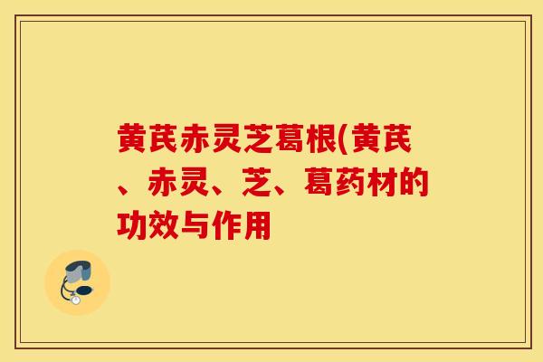 黄芪赤灵芝葛根(黄芪、赤灵、芝、葛药材的功效与作用-第1张图片-灵芝之家 黄芪赤灵芝葛根(黄芪、赤灵、芝、葛药材的功效与作用-第1张图片-灵芝之家