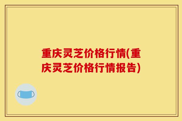 重庆灵芝价格行情(重庆灵芝价格行情报告)-第1张图片-灵芝之家 重庆灵芝价格行情(重庆灵芝价格行情报告)-第1张图片-灵芝之家