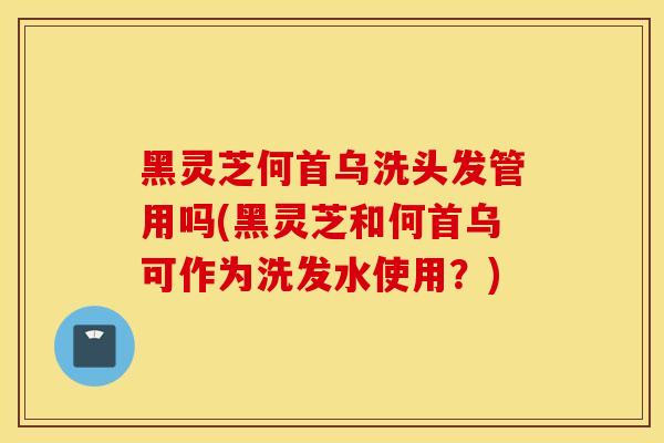 黑灵芝何首乌洗头发管用吗(黑灵芝和何首乌可作为洗发水使用?)-第1张图片-灵芝之家 黑灵芝何首乌洗头发管用吗(黑灵芝和何首乌可作为洗发水使用?)-第1张图片-灵芝之家
