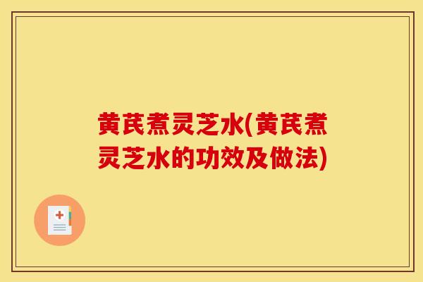 黄芪煮灵芝水(黄芪煮灵芝水的功效及做法)-第1张图片-灵芝之家 黄芪煮灵芝水(黄芪煮灵芝水的功效及做法)-第1张图片-灵芝之家