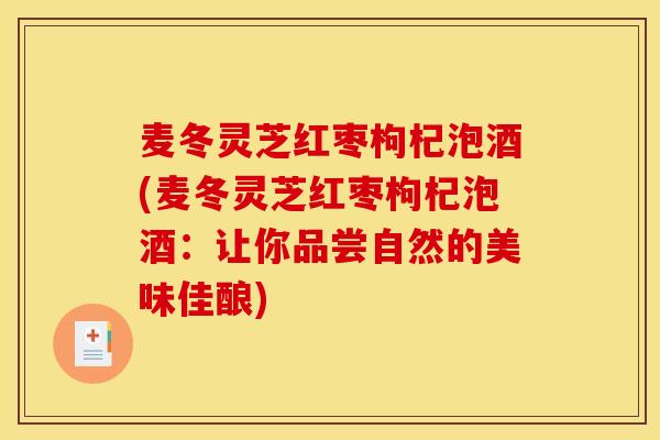 麦冬灵芝红枣枸杞泡酒(麦冬灵芝红枣枸杞泡酒:让你品尝自然的美味佳酿)-第1张图片-灵芝之家 麦冬灵芝红枣枸杞泡酒(麦冬灵芝红枣枸杞泡酒:让你品尝自然的美味佳酿)-第1张图片-灵芝之家