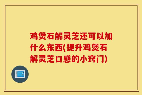 鸡煲石解灵芝还可以加什么东西(提升鸡煲石解灵芝口感的小窍门)-第1张图片-灵芝之家 鸡煲石解灵芝还可以加什么东西(提升鸡煲石解灵芝口感的小窍门)-第1张图片-灵芝之家