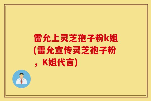 雷允上灵芝孢子粉k姐(雷允宣传灵芝孢子粉,K姐代言)-第1张图片-灵芝之家 雷允上灵芝孢子粉k姐(雷允宣传灵芝孢子粉,K姐代言)-第1张图片-灵芝之家