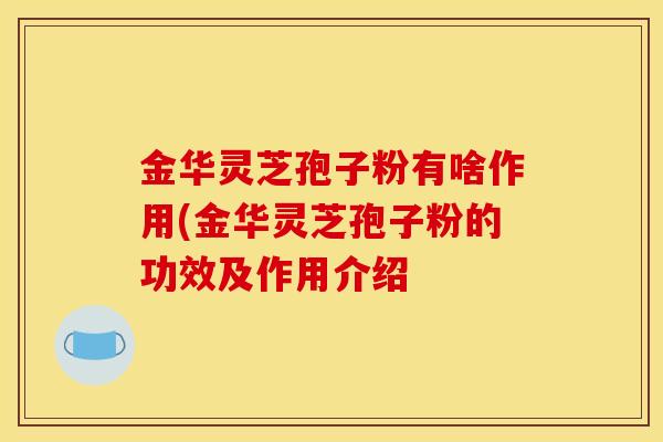 金华灵芝孢子粉有啥作用(金华灵芝孢子粉的功效及作用介绍-第1张图片-灵芝之家