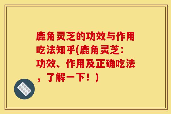 鹿角灵芝的功效与作用吃法知乎(鹿角灵芝：功效、作用及正确吃法，了解一下！)-第1张图片-灵芝之家