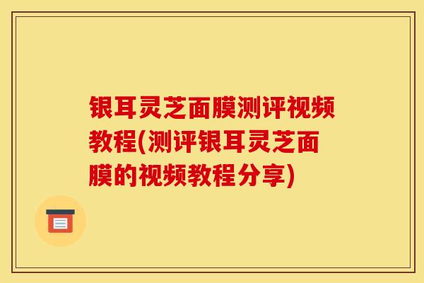 银耳灵芝面膜测评视频教程(测评银耳灵芝面膜的视频教程分享)-第1张图片-灵芝之家 银耳灵芝面膜测评视频教程(测评银耳灵芝面膜的视频教程分享)-第1张图片-灵芝之家