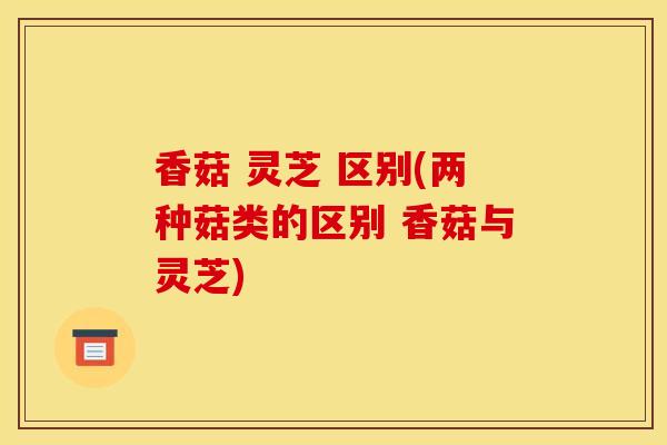 香菇 灵芝 区别(两种菇类的区别 香菇与灵芝)-第1张图片-灵芝之家 香菇 灵芝 区别(两种菇类的区别 香菇与灵芝)-第1张图片-灵芝之家