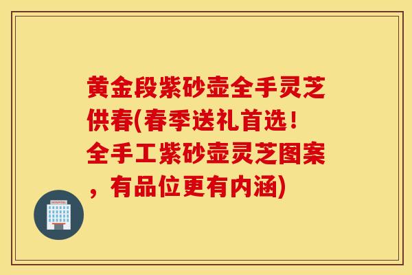 黄金段紫砂壶全手灵芝供春(春季送礼首选！全手工紫砂壶灵芝图案，有品位更有内涵)-第1张图片-灵芝之家