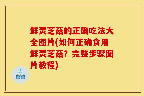 鲜灵芝菇的正确吃法大全图片(如何正确食用鲜灵芝菇?完整步骤图片教程)-第1张图片-灵芝之家 鲜灵芝菇的正确吃法大全图片(如何正确食用鲜灵芝菇?完整步骤图片教程)-第1张图片-灵芝之家