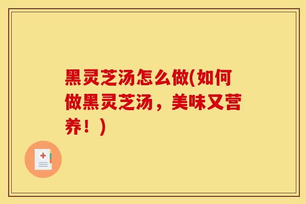 黑灵芝汤怎么做(如何做黑灵芝汤,美味又营养!)-第1张图片-灵芝之家 黑灵芝汤怎么做(如何做黑灵芝汤,美味又营养!)-第1张图片-灵芝之家