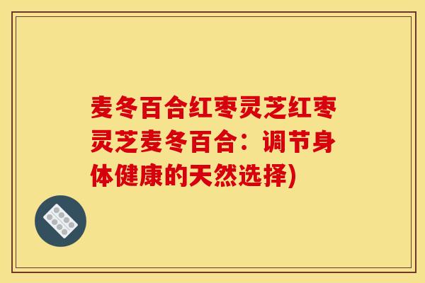 麦冬百合红枣灵芝红枣灵芝麦冬百合：调节身体健康的天然选择)-第1张图片-灵芝之家