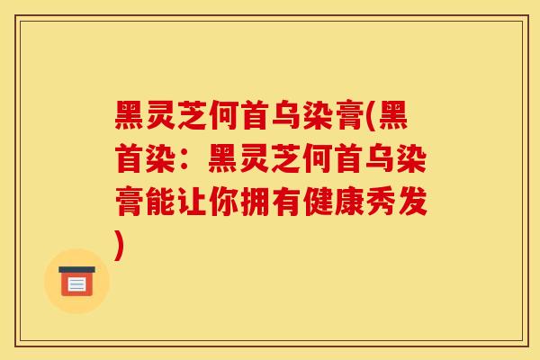 黑灵芝何首乌染膏(黑首染:黑灵芝何首乌染膏能让你拥有健康秀发)-第1张图片-灵芝之家 黑灵芝何首乌染膏(黑首染:黑灵芝何首乌染膏能让你拥有健康秀发)-第1张图片-灵芝之家