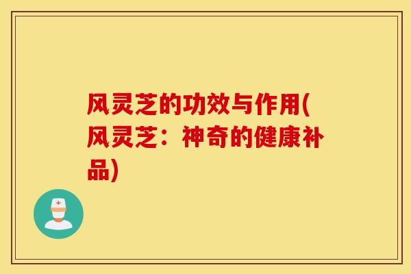风灵芝的功效与作用(风灵芝：神奇的健康补品)-第1张图片-灵芝之家