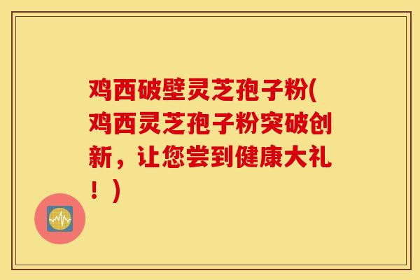 鸡西破壁灵芝孢子粉(鸡西灵芝孢子粉突破创新,让您尝到健康大礼!)-第1张图片-灵芝之家 鸡西破壁灵芝孢子粉(鸡西灵芝孢子粉突破创新,让您尝到健康大礼!)-第1张图片-灵芝之家