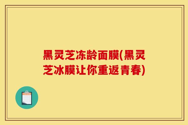 黑灵芝冻龄面膜(黑灵芝冰膜让你重返青春)-第1张图片-灵芝之家 黑灵芝冻龄面膜(黑灵芝冰膜让你重返青春)-第1张图片-灵芝之家