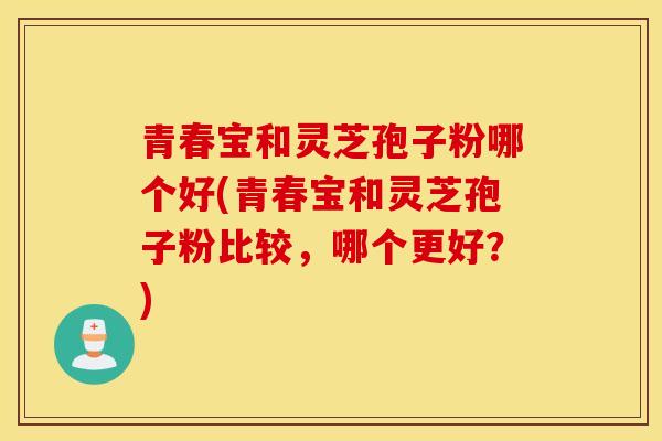 青春宝和灵芝孢子粉哪个好(青春宝和灵芝孢子粉比较,哪个更好?)-第1张图片-灵芝之家 青春宝和灵芝孢子粉哪个好(青春宝和灵芝孢子粉比较,哪个更好?)-第1张图片-灵芝之家