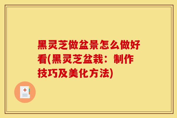 黑灵芝做盆景怎么做好看(黑灵芝盆栽:制作技巧及美化方法)-第1张图片-灵芝之家 黑灵芝做盆景怎么做好看(黑灵芝盆栽:制作技巧及美化方法)-第1张图片-灵芝之家