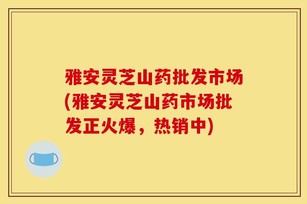 雅安灵芝山药批发市场(雅安灵芝山药市场批发正火爆,热销中)-第1张图片-灵芝之家 雅安灵芝山药批发市场(雅安灵芝山药市场批发正火爆,热销中)-第1张图片-灵芝之家