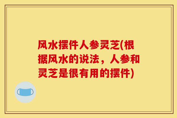 风水摆件人参灵芝(根据风水的说法,人参和灵芝是很有用的摆件)-第1张图片-灵芝之家 风水摆件人参灵芝(根据风水的说法,人参和灵芝是很有用的摆件)-第1张图片-灵芝之家