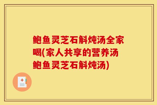 鲍鱼灵芝石斛炖汤全家喝(家人共享的营养汤鲍鱼灵芝石斛炖汤)-第1张图片-灵芝之家 鲍鱼灵芝石斛炖汤全家喝(家人共享的营养汤鲍鱼灵芝石斛炖汤)-第1张图片-灵芝之家