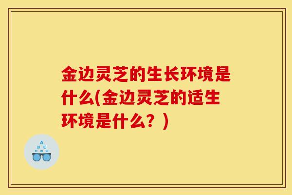 金边灵芝的生长环境是什么(金边灵芝的适生环境是什么？)-第1张图片-灵芝之家