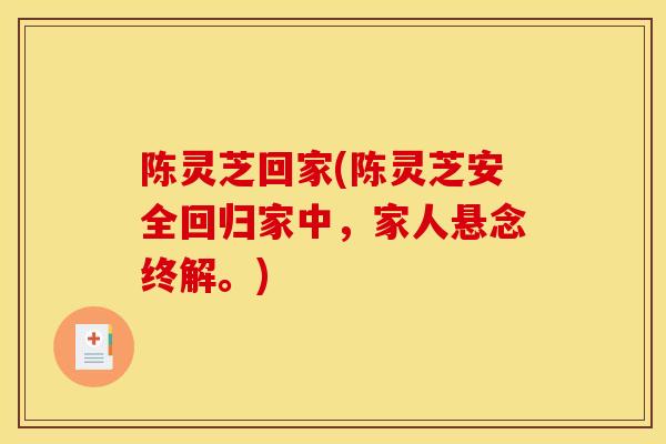 陈灵芝回家(陈灵芝安全回归家中,家人悬念终解。)-第1张图片-灵芝之家 陈灵芝回家(陈灵芝安全回归家中,家人悬念终解。)-第1张图片-灵芝之家