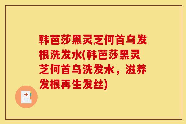 韩芭莎黑灵芝何首乌发根洗发水(韩芭莎黑灵芝何首乌洗发水，滋养发根再生发丝)-第1张图片-灵芝之家