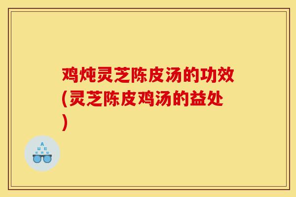 鸡炖灵芝陈皮汤的功效(灵芝陈皮鸡汤的益处)-第1张图片-灵芝之家
