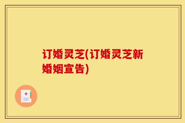 订婚灵芝(订婚灵芝新婚姻宣告)-第1张图片-灵芝之家