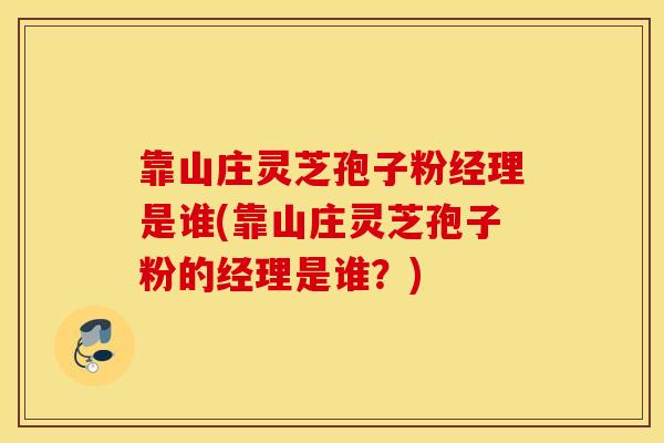 靠山庄灵芝孢子粉经理是谁(靠山庄灵芝孢子粉的经理是谁?)-第1张图片-灵芝之家 靠山庄灵芝孢子粉经理是谁(靠山庄灵芝孢子粉的经理是谁?)-第1张图片-灵芝之家