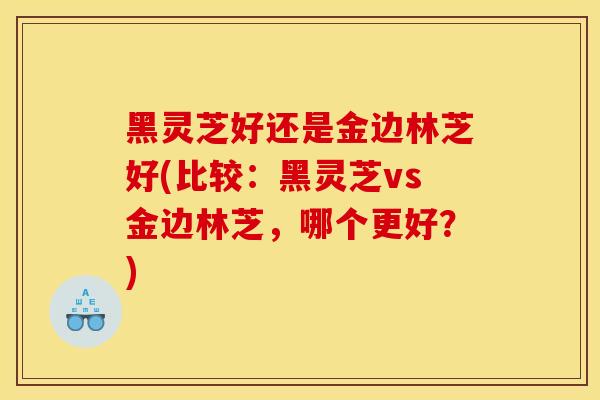 黑灵芝好还是金边林芝好(比较：黑灵芝vs金边林芝，哪个更好？)-第1张图片-灵芝之家