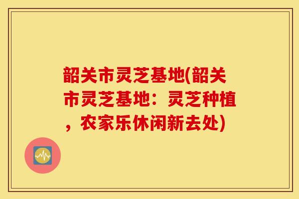韶关市灵芝基地(韶关市灵芝基地:灵芝种植,农家乐休闲新去处)-第1张图片-灵芝之家 韶关市灵芝基地(韶关市灵芝基地:灵芝种植,农家乐休闲新去处)-第1张图片-灵芝之家