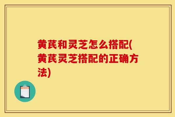 黄芪和灵芝怎么搭配(黄芪灵芝搭配的正确方法)-第1张图片-灵芝之家 黄芪和灵芝怎么搭配(黄芪灵芝搭配的正确方法)-第1张图片-灵芝之家