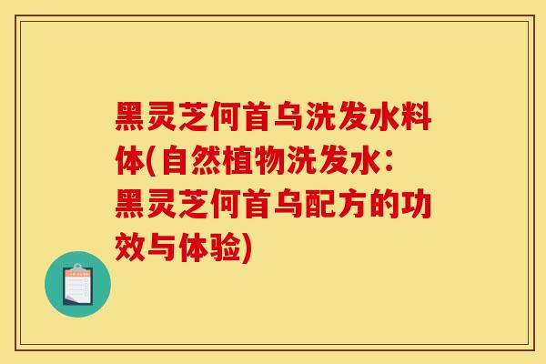 黑灵芝何首乌洗发水料体(自然植物洗发水：黑灵芝何首乌配方的功效与体验)-第1张图片-灵芝之家