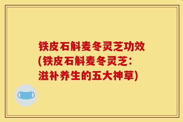 铁皮石斛麦冬灵芝功效(铁皮石斛麦冬灵芝:滋补养生的五大神草)-第1张图片-灵芝之家 铁皮石斛麦冬灵芝功效(铁皮石斛麦冬灵芝:滋补养生的五大神草)-第1张图片-灵芝之家