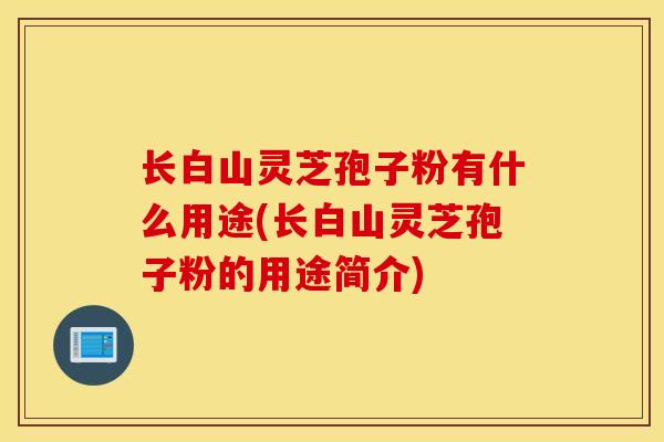 长白山灵芝孢子粉有什么用途(长白山灵芝孢子粉的用途简介)-第1张图片-灵芝之家 长白山灵芝孢子粉有什么用途(长白山灵芝孢子粉的用途简介)-第1张图片-灵芝之家