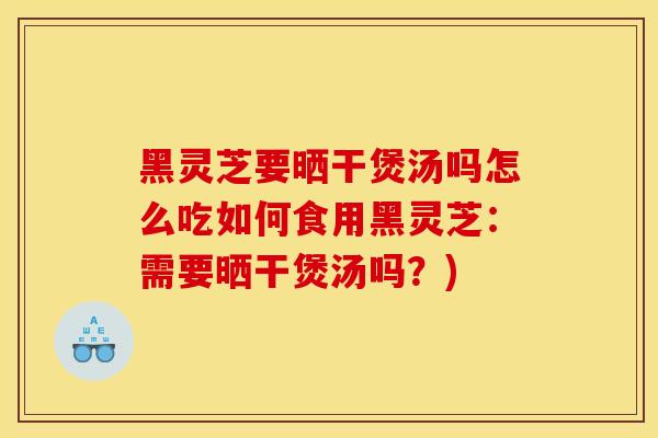 黑灵芝要晒干煲汤吗怎么吃如何食用黑灵芝:需要晒干煲汤吗?)-第1张图片-灵芝之家 黑灵芝要晒干煲汤吗怎么吃如何食用黑灵芝:需要晒干煲汤吗?)-第1张图片-灵芝之家