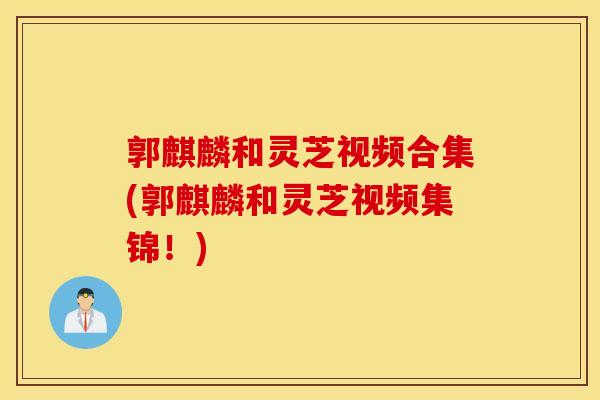 郭麒麟和灵芝视频合集(郭麒麟和灵芝视频集锦!)-第1张图片-灵芝之家 郭麒麟和灵芝视频合集(郭麒麟和灵芝视频集锦!)-第1张图片-灵芝之家