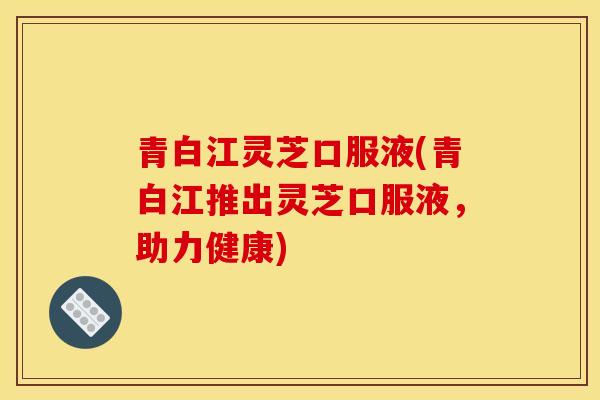 青白江灵芝口服液(青白江推出灵芝口服液,助力健康)-第1张图片-灵芝之家 青白江灵芝口服液(青白江推出灵芝口服液,助力健康)-第1张图片-灵芝之家