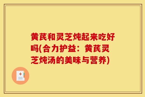 黄芪和灵芝炖起来吃好吗(合力护益:黄芪灵芝炖汤的美味与营养)-第1张图片-灵芝之家 黄芪和灵芝炖起来吃好吗(合力护益:黄芪灵芝炖汤的美味与营养)-第1张图片-灵芝之家