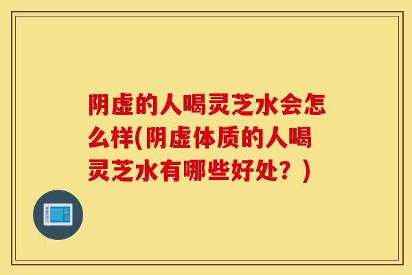阴虚的人喝灵芝水会怎么样(阴虚体质的人喝灵芝水有哪些好处?)-第1张图片-灵芝之家 阴虚的人喝灵芝水会怎么样(阴虚体质的人喝灵芝水有哪些好处?)-第1张图片-灵芝之家