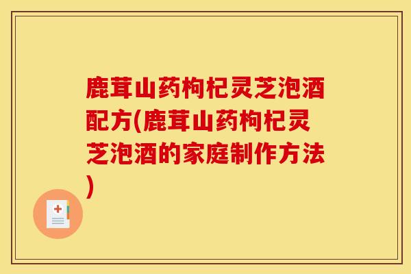 鹿茸山药枸杞灵芝泡酒配方(鹿茸山药枸杞灵芝泡酒的家庭制作方法)-第1张图片-灵芝之家 鹿茸山药枸杞灵芝泡酒配方(鹿茸山药枸杞灵芝泡酒的家庭制作方法)-第1张图片-灵芝之家
