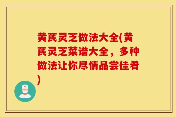 黄芪灵芝做法大全(黄芪灵芝菜谱大全,多种做法让你尽情品尝佳肴)-第1张图片-灵芝之家 黄芪灵芝做法大全(黄芪灵芝菜谱大全,多种做法让你尽情品尝佳肴)-第1张图片-灵芝之家