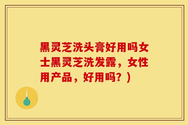 黑灵芝洗头膏好用吗女士黑灵芝洗发露,女性用产品,好用吗?)-第1张图片-灵芝之家 黑灵芝洗头膏好用吗女士黑灵芝洗发露,女性用产品,好用吗?)-第1张图片-灵芝之家