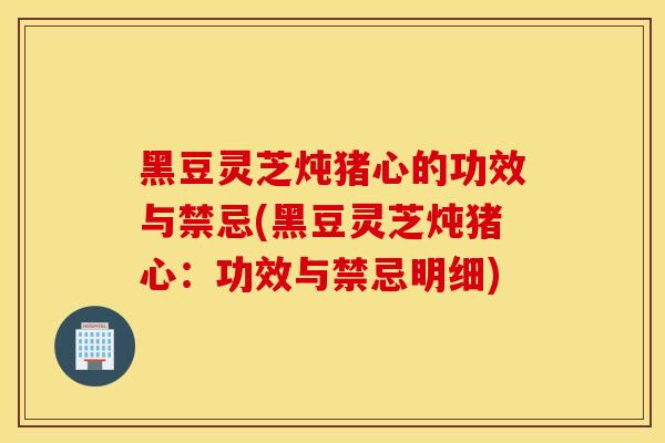 黑豆灵芝炖猪心的功效与禁忌(黑豆灵芝炖猪心:功效与禁忌明细)-第1张图片-灵芝之家 黑豆灵芝炖猪心的功效与禁忌(黑豆灵芝炖猪心:功效与禁忌明细)-第1张图片-灵芝之家
