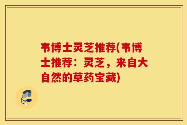 韦博士灵芝推荐(韦博士推荐:灵芝,来自大自然的草药宝藏)-第1张图片-灵芝之家 韦博士灵芝推荐(韦博士推荐:灵芝,来自大自然的草药宝藏)-第1张图片-灵芝之家