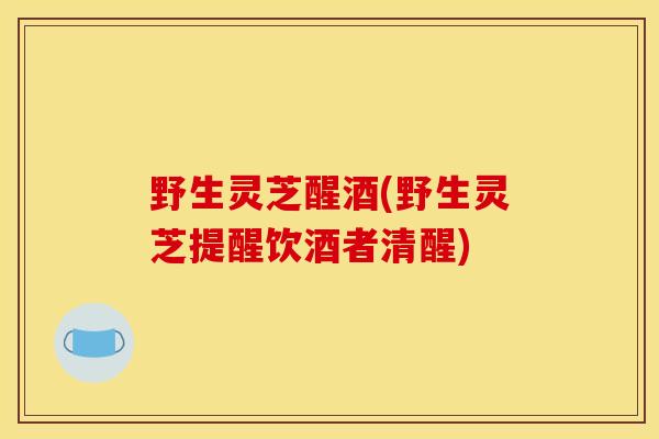 野生灵芝醒酒(野生灵芝提醒饮酒者清醒)-第1张图片-灵芝之家