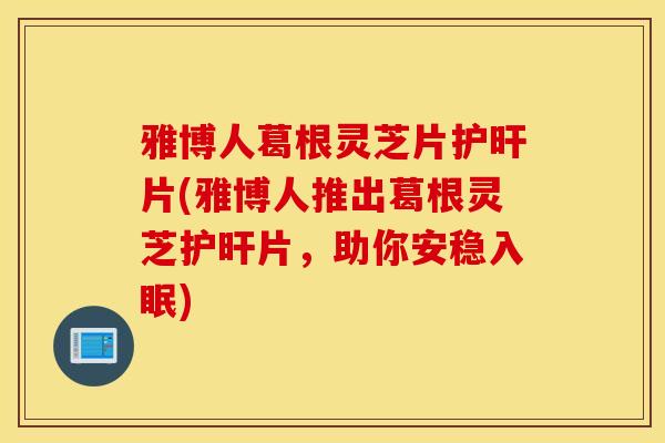 雅博人葛根灵芝片护旰片(雅博人推出葛根灵芝护旰片,助你安稳入眠)-第1张图片-灵芝之家 雅博人葛根灵芝片护旰片(雅博人推出葛根灵芝护旰片,助你安稳入眠)-第1张图片-灵芝之家